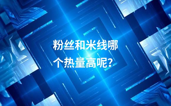 粉丝和米线哪个热量高呢？