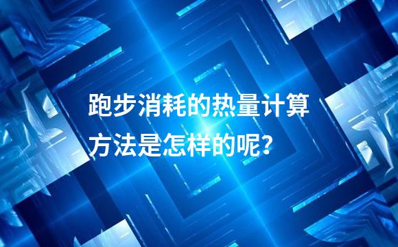 跑步消耗的热量计算方法是怎样的呢？