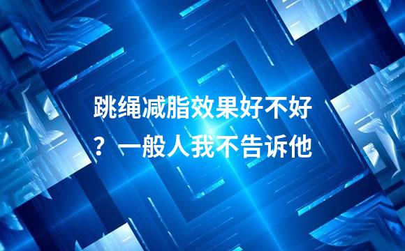 跳绳减脂效果好不好？一般人我不告诉他